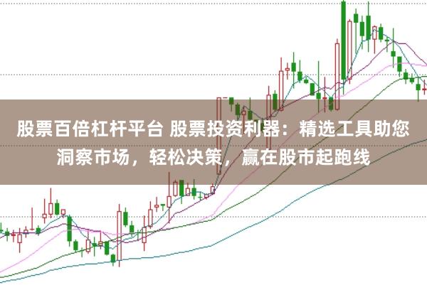 股票百倍杠杆平台 股票投资利器：精选工具助您洞察市场，轻松决策，赢在股市起跑线