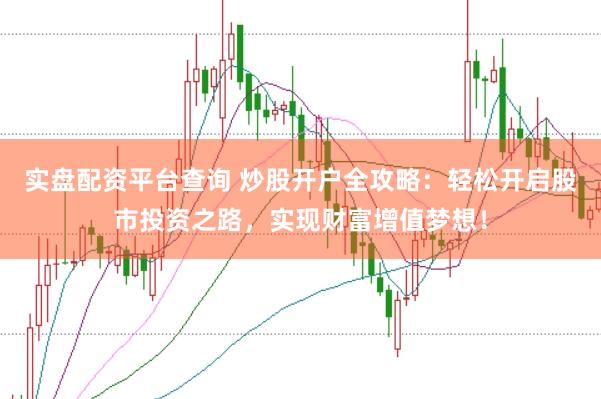 实盘配资平台查询 炒股开户全攻略：轻松开启股市投资之路，实现财富增值梦想！