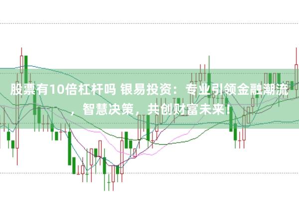股票有10倍杠杆吗 银易投资：专业引领金融潮流，智慧决策，共创财富未来！