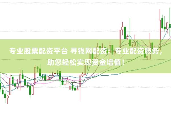专业股票配资平台 寻钱网配资：专业配资服务，助您轻松实现资金增值！