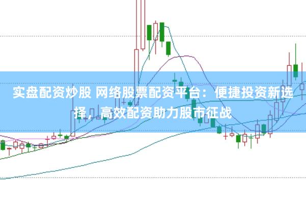 实盘配资炒股 网络股票配资平台：便捷投资新选择，高效配资助力股市征战