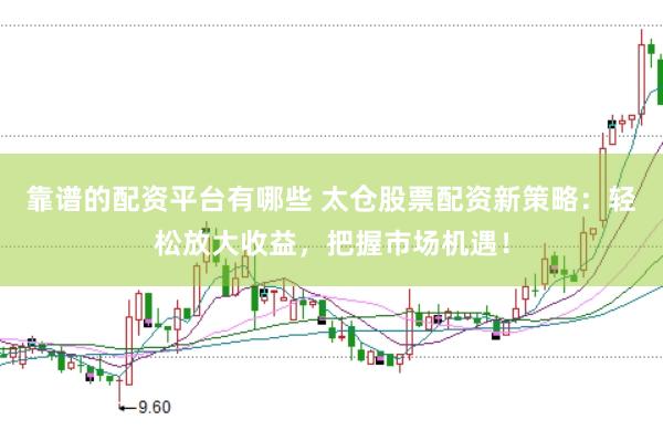 靠谱的配资平台有哪些 太仓股票配资新策略：轻松放大收益，把握市场机遇！