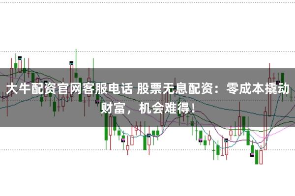 大牛配资官网客服电话 股票无息配资：零成本撬动财富，机会难得！