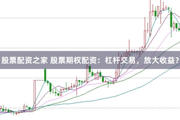 股票配资之家 股票期权配资：杠杆交易，放大收益？
