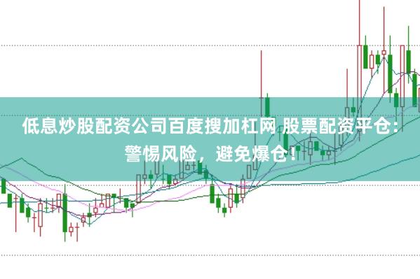 低息炒股配资公司百度搜加杠网 股票配资平仓：警惕风险，避免爆仓！