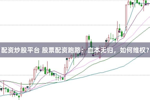 配资炒股平台 股票配资跑路：血本无归，如何维权？