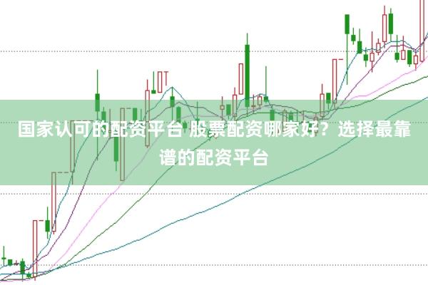 国家认可的配资平台 股票配资哪家好？选择最靠谱的配资平台