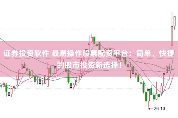 证券投资软件 最易操作股票配资平台：简单、快捷的股市投资新选择！