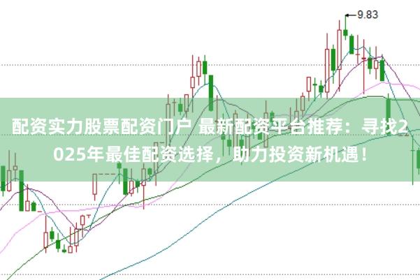 配资实力股票配资门户 最新配资平台推荐：寻找2025年最佳配资选择，助力投资新机遇！