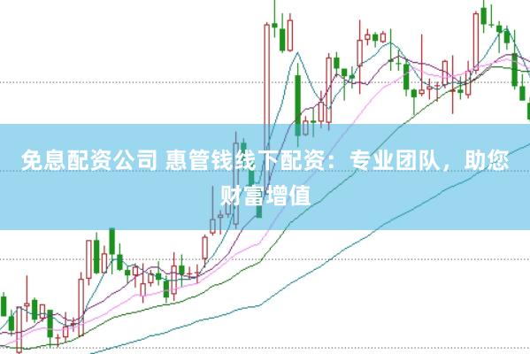 免息配资公司 惠管钱线下配资：专业团队，助您财富增值