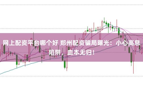网上配资平台哪个好 郑州配资骗局曝光：小心高息陷阱，血本无归！