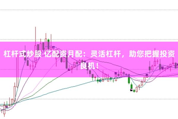 杠杆式炒股 亿配资月配：灵活杠杆，助您把握投资良机！