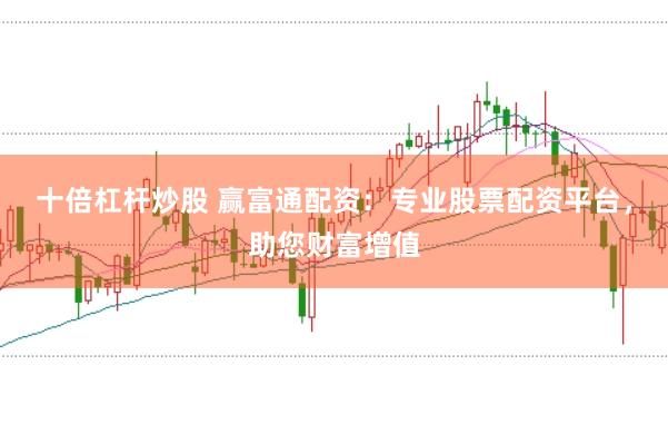 十倍杠杆炒股 赢富通配资：专业股票配资平台，助您财富增值