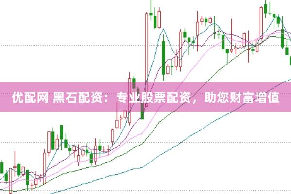 优配网 黑石配资：专业股票配资，助您财富增值