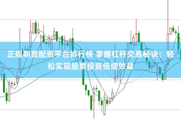 正规期货配资平台排行榜 掌握杠杆交易秘诀：轻松实现股票投资倍增效益