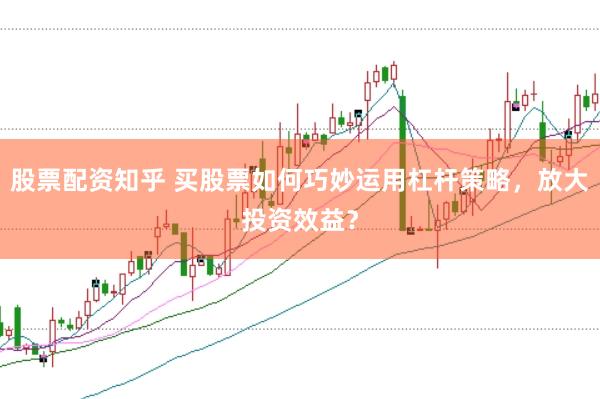 股票配资知乎 买股票如何巧妙运用杠杆策略，放大投资效益？