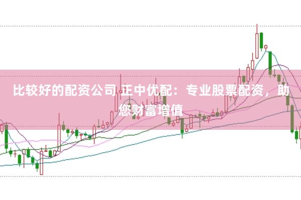 比较好的配资公司 正中优配：专业股票配资，助您财富增值