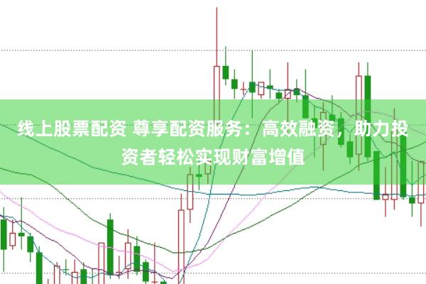 线上股票配资 尊享配资服务：高效融资，助力投资者轻松实现财富增值