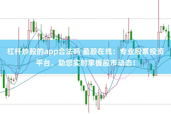杠杆炒股的app合法吗 盈股在线：专业股票投资平台，助您实时掌握股市动态！