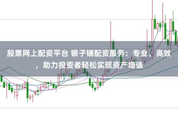 股票网上配资平台 银子铺配资服务：专业、高效，助力投资者轻松实现资产增值
