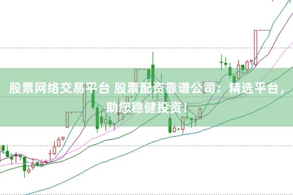 股票网络交易平台 股票配资靠谱公司：精选平台，助您稳健投资！