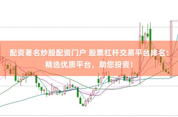 配资著名炒股配资门户 股票杠杆交易平台排名：精选优质平台，助您投资！