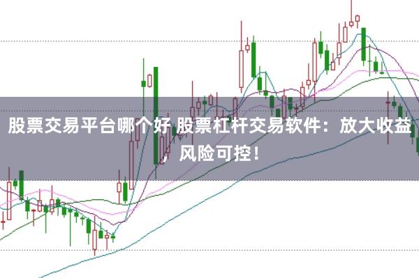 股票交易平台哪个好 股票杠杆交易软件：放大收益，风险可控！