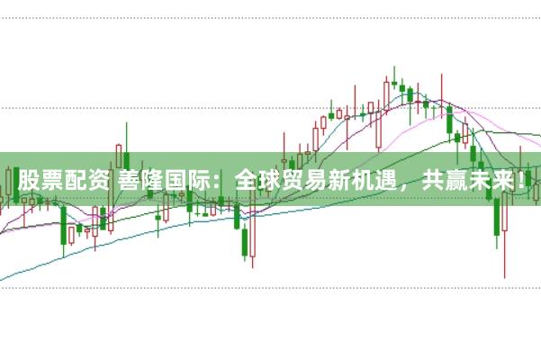 股票配资 善隆国际：全球贸易新机遇，共赢未来！