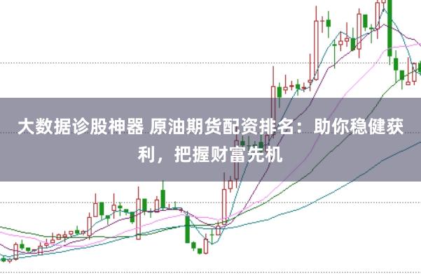 大数据诊股神器 原油期货配资排名：助你稳健获利，把握财富先机