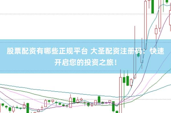 股票配资有哪些正规平台 大圣配资注册码：快速开启您的投资之旅！