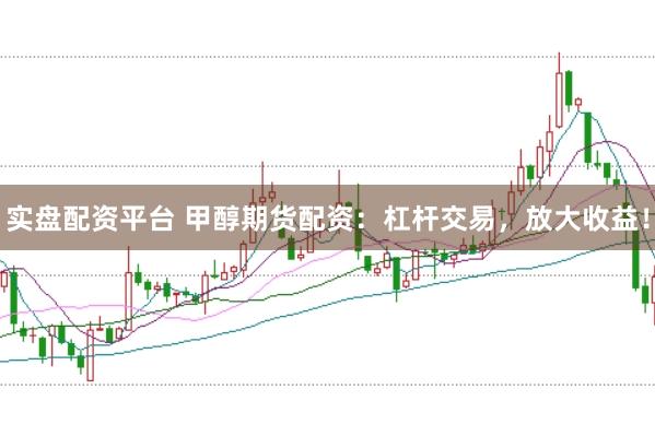 实盘配资平台 甲醇期货配资：杠杆交易，放大收益！