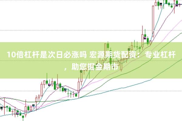 10倍杠杆是次日必涨吗 宏源期货配资：专业杠杆，助您掘金期市