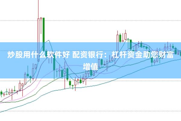 炒股用什么软件好 配资银行：杠杆资金助您财富增值