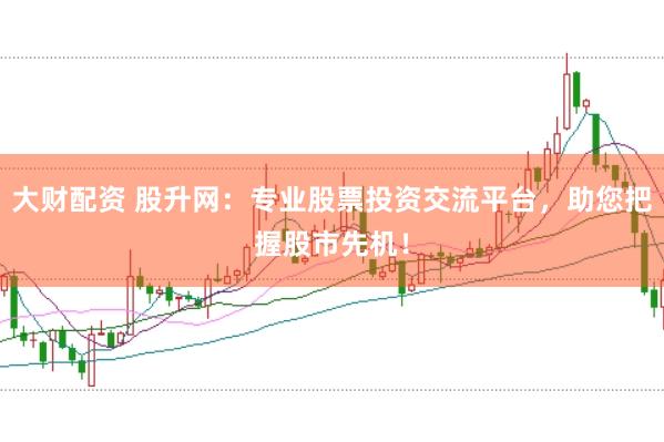 大财配资 股升网：专业股票投资交流平台，助您把握股市先机！