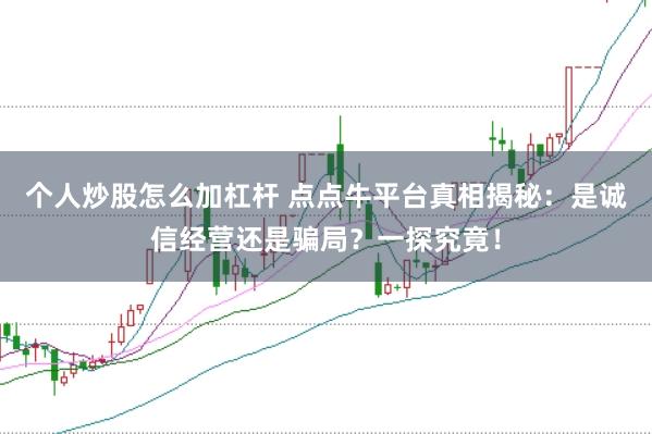 个人炒股怎么加杠杆 点点牛平台真相揭秘：是诚信经营还是骗局？一探究竟！