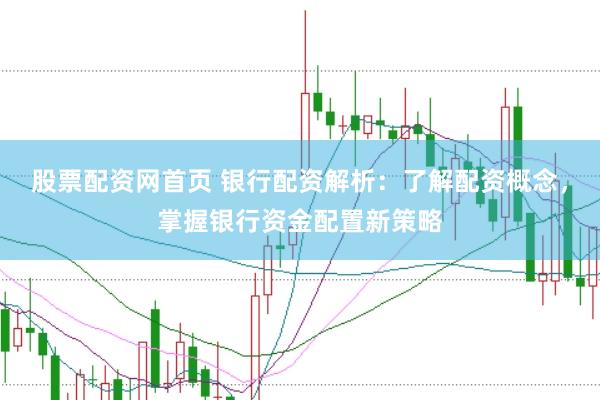 股票配资网首页 银行配资解析：了解配资概念，掌握银行资金配置新策略