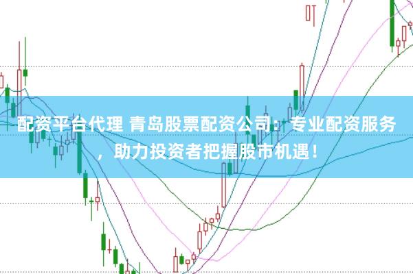 配资平台代理 青岛股票配资公司：专业配资服务，助力投资者把握股市机遇！