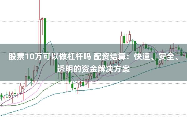 股票10万可以做杠杆吗 配资结算：快速、安全、透明的资金解决方案