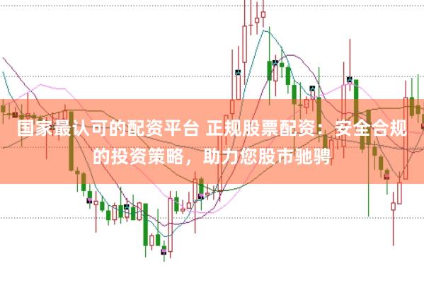 国家最认可的配资平台 正规股票配资：安全合规的投资策略，助力您股市驰骋