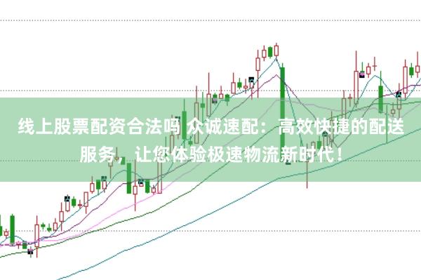 线上股票配资合法吗 众诚速配：高效快捷的配送服务，让您体验极速物流新时代！