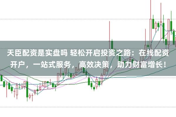 天臣配资是实盘吗 轻松开启投资之路：在线配资开户，一站式服务，高效决策，助力财富增长！