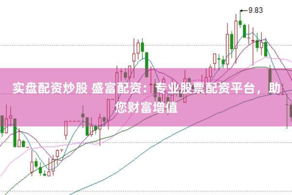 实盘配资炒股 盛富配资：专业股票配资平台，助您财富增值