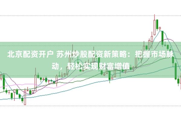 北京配资开户 苏州炒股配资新策略：把握市场脉动，轻松实现财富增值