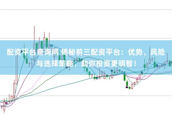 配资平台查询网 揭秘前三配资平台：优势、风险与选择策略，助你投资更明智！