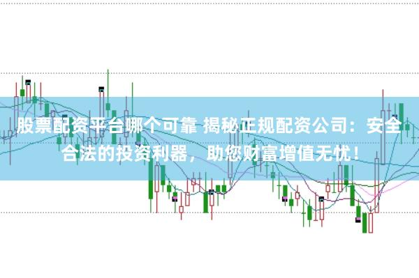 股票配资平台哪个可靠 揭秘正规配资公司：安全合法的投资利器，助您财富增值无忧！