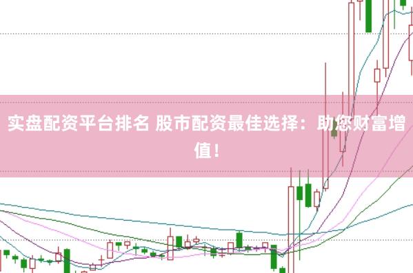实盘配资平台排名 股市配资最佳选择：助您财富增值！