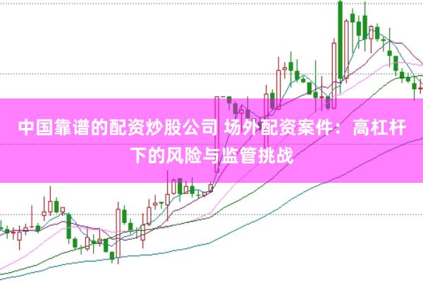 中国靠谱的配资炒股公司 场外配资案件：高杠杆下的风险与监管挑战