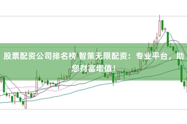 股票配资公司排名榜 智策无限配资：专业平台，助您财富增值！