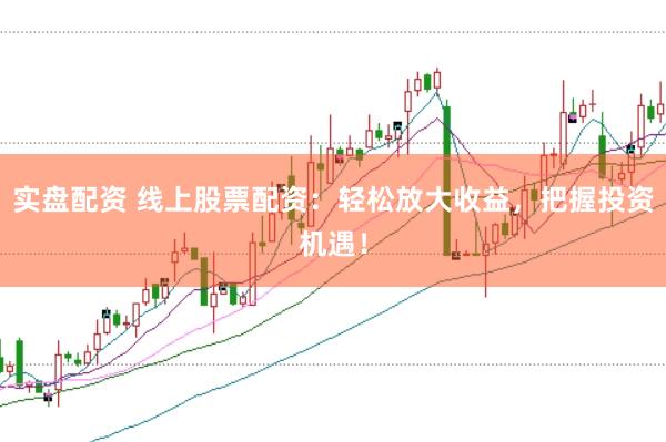 实盘配资 线上股票配资：轻松放大收益，把握投资机遇！