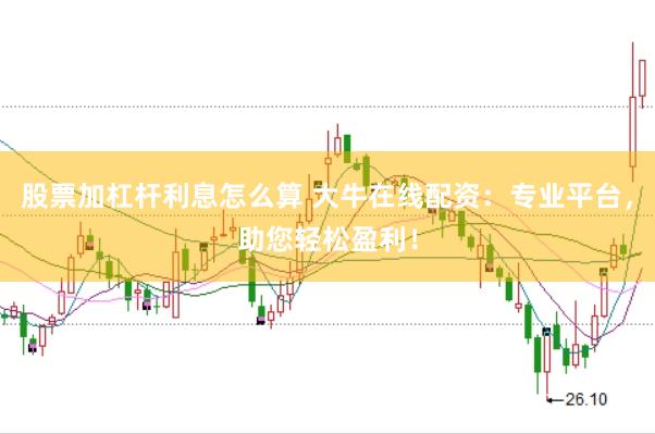 股票加杠杆利息怎么算 大牛在线配资：专业平台，助您轻松盈利！